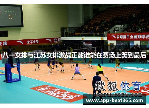 八一女排与江苏女排激战正酣谁能在赛场上笑到最后